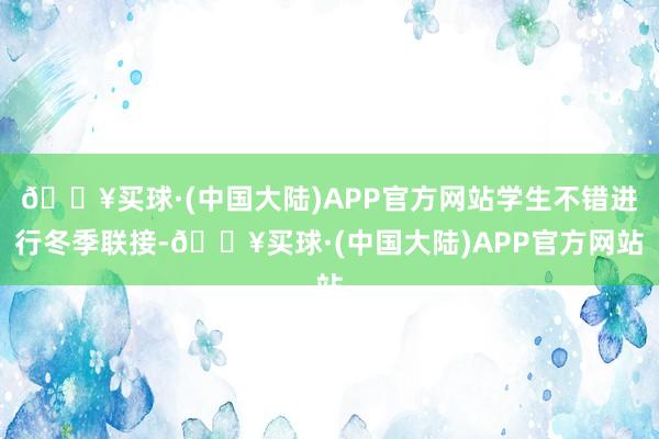 🔥买球·(中国大陆)APP官方网站学生不错进行冬季联接-🔥买球·(中国大陆)APP官方网站