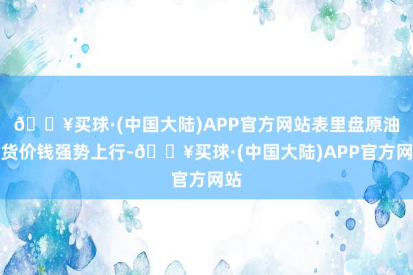 🔥买球·(中国大陆)APP官方网站表里盘原油期货价钱强势上行-🔥买球·(中国大陆)APP官方网站