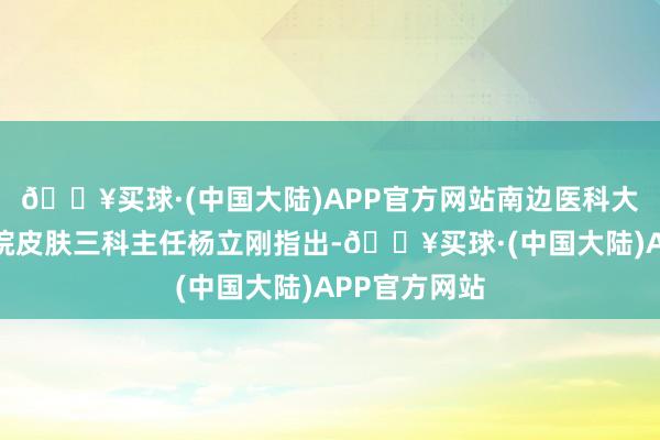 🔥买球·(中国大陆)APP官方网站南边医科大学皮肤病病院皮肤三科主任杨立刚指出-🔥买球·(中国大陆)APP官方网站