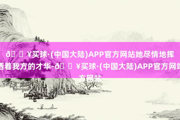 🔥买球·(中国大陆)APP官方网站她尽情地挥洒着我方的才华-🔥买球·(中国大陆)APP官方网站