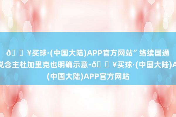 🔥买球·(中国大陆)APP官方网站”络续国通知长发言东说念主杜加里克也明确示意-🔥买球·(中国大陆)APP官方网站