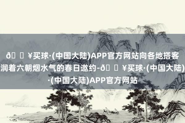 🔥买球·(中国大陆)APP官方网站向各地搭客呈递出一份浸润着六朝烟水气的春日邀约-🔥买球·(中国大陆)APP官方网站