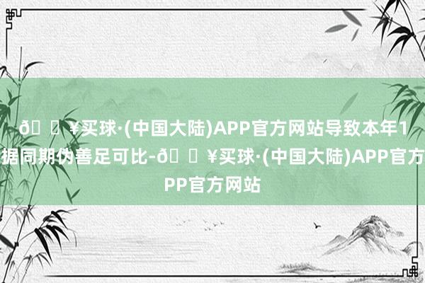 🔥买球·(中国大陆)APP官方网站导致本年1月数据同期伪善足可比-🔥买球·(中国大陆)APP官方网站