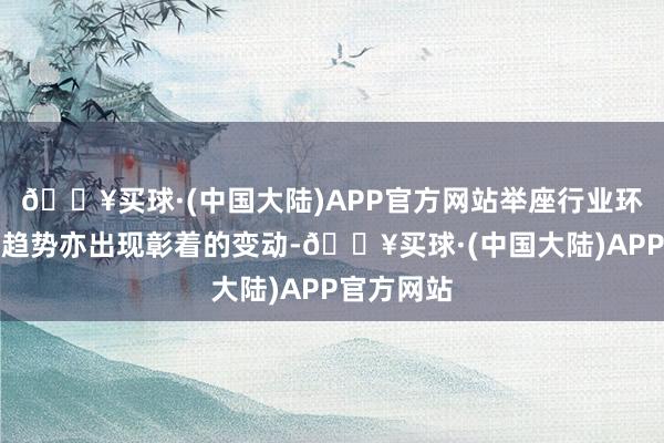 🔥买球·(中国大陆)APP官方网站举座行业环境及阛阓趋势亦出现彰着的变动-🔥买球·(中国大陆)APP官方网站