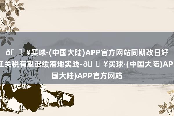 🔥买球·(中国大陆)APP官方网站同期改日好意思国加征关税有望迟缓落地实践-🔥买球·(中国大陆)APP官方网站