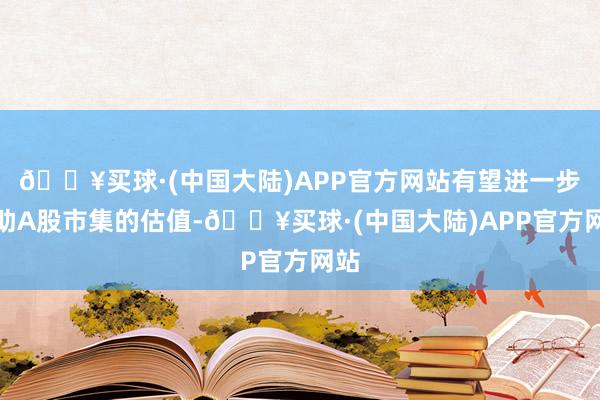 🔥买球·(中国大陆)APP官方网站有望进一步补助A股市集的估值-🔥买球·(中国大陆)APP官方网站