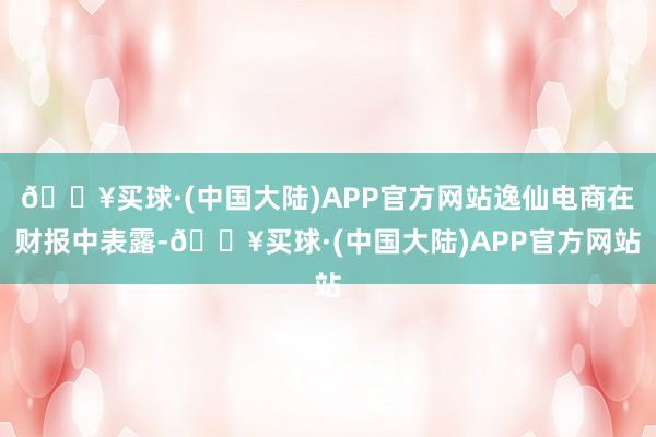 🔥买球·(中国大陆)APP官方网站逸仙电商在财报中表露-🔥买球·(中国大陆)APP官方网站