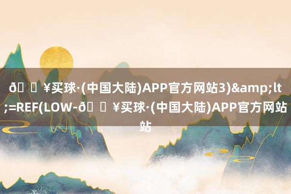 🔥买球·(中国大陆)APP官方网站3)&lt;=REF(LOW-🔥买球·(中国大陆)APP官方网站