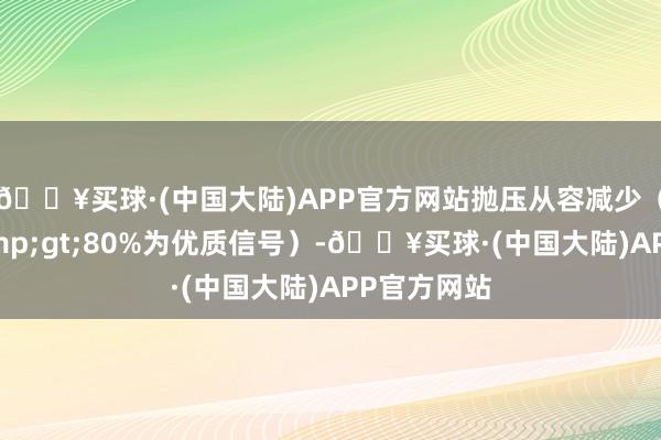 🔥买球·(中国大陆)APP官方网站抛压从容减少（封板率&gt;80%为优质信号）-🔥买球·(中国大陆)APP官方网站