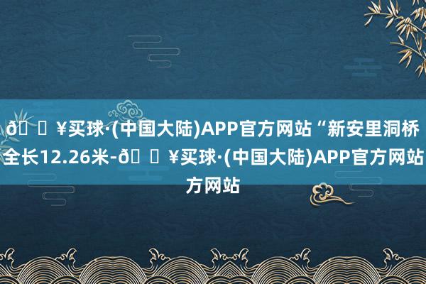 🔥买球·(中国大陆)APP官方网站“新安里洞桥全长12.26米-🔥买球·(中国大陆)APP官方网站