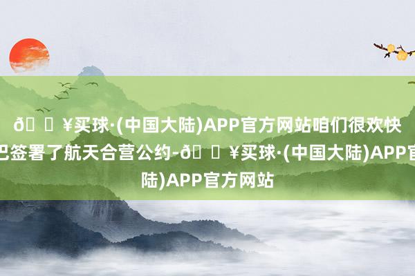 🔥买球·(中国大陆)APP官方网站咱们很欢快看到中巴签署了航天合营公约-🔥买球·(中国大陆)APP官方网站