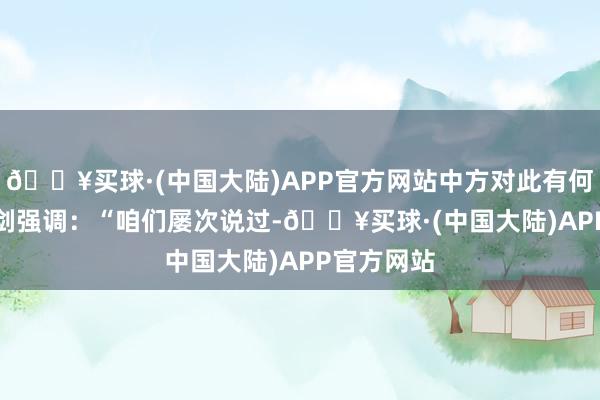 🔥买球·(中国大陆)APP官方网站中方对此有何指摘？　　林剑强调：“咱们屡次说过-🔥买球·(中国大陆)APP官方网站