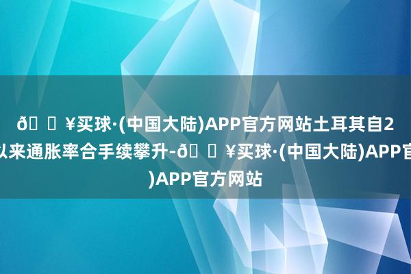 🔥买球·(中国大陆)APP官方网站　　土耳其自2022年以来通胀率合手续攀升-🔥买球·(中国大陆)APP官方网站